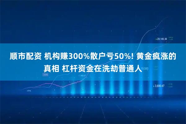 顺市配资 机构赚300%散户亏50%! 黄金疯涨的真相 杠杆资金在洗劫普通人