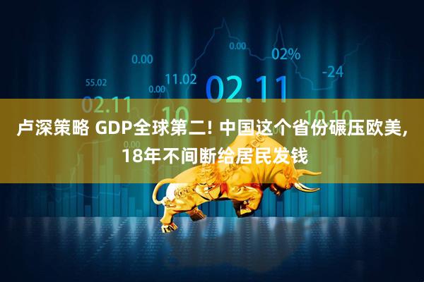 卢深策略 GDP全球第二! 中国这个省份碾压欧美, 18年不间断给居民发钱
