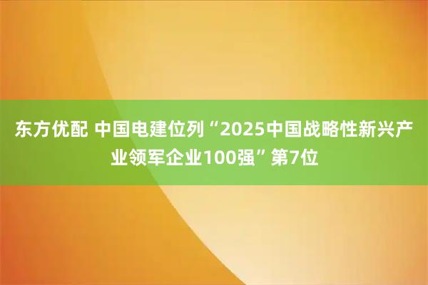 东方优配 中国电建位列“2025中国战略性新兴产业领军企业100强”第7位