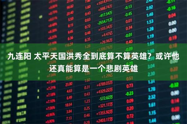 九连阳 太平天国洪秀全到底算不算英雄？或许他还真能算是一个悲剧英雄