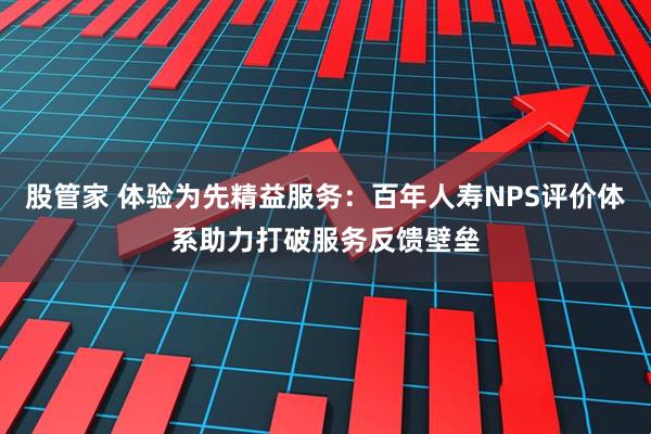 股管家 体验为先精益服务：百年人寿NPS评价体系助力打破服务反馈壁垒