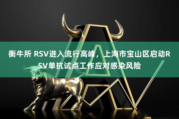 衡牛所 RSV进入流行高峰，上海市宝山区启动RSV单抗试点工作应对感染风险