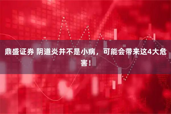 鼎盛证券 阴道炎并不是小病，可能会带来这4大危害！