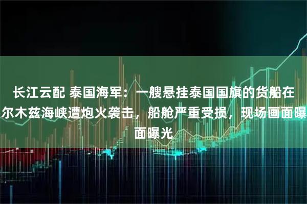 长江云配 泰国海军：一艘悬挂泰国国旗的货船在霍尔木兹海峡遭炮火袭击，船舱严重受损，现场画面曝光