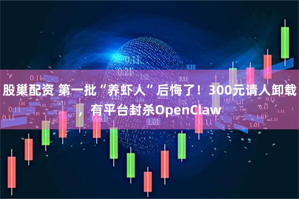 股巢配资 第一批“养虾人”后悔了！300元请人卸载，有平台封杀OpenClaw