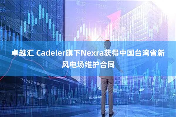 卓越汇 Cadeler旗下Nexra获得中国台湾省新风电场维护合同