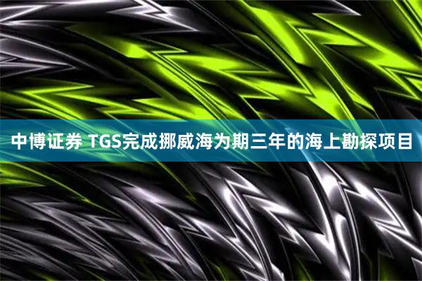中博证券 TGS完成挪威海为期三年的海上勘探项目
