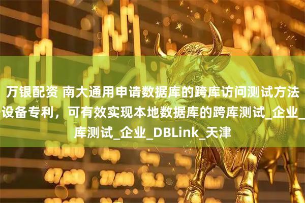 万银配资 南大通用申请数据库的跨库访问测试方法、装置及电子设备专利,可有效实现本地数据库的跨库测试_企业_DBLink_天津