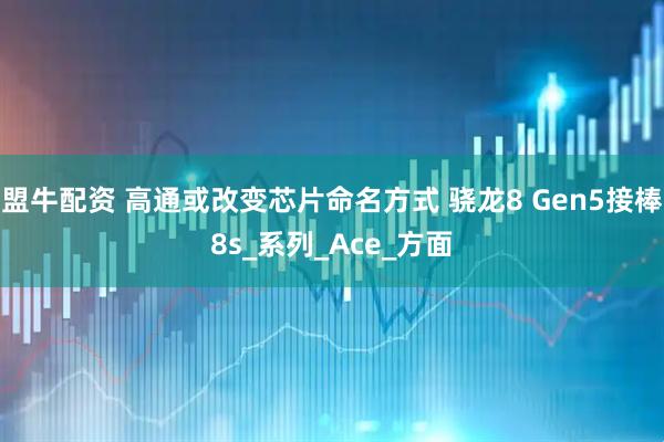 盟牛配资 高通或改变芯片命名方式 骁龙8 Gen5接棒8s_系列_Ace_方面