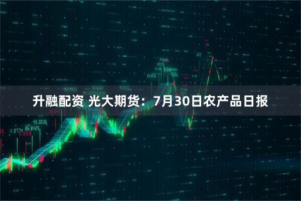 升融配资 光大期货:7月30日农产品日报