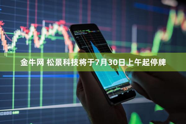 金牛网 松景科技将于7月30日上午起停牌