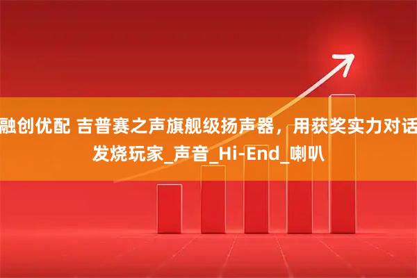 融创优配 吉普赛之声旗舰级扬声器,用获奖实力对话发烧玩家_声音_Hi-End_喇叭