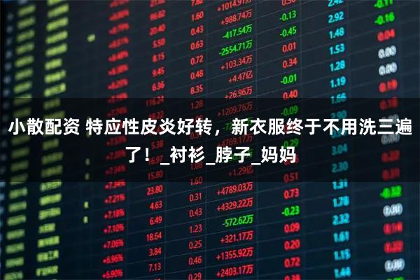 小散配资 特应性皮炎好转,新衣服终于不用洗三遍了!_衬衫_脖子_妈妈