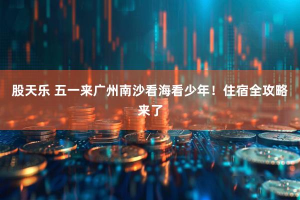 股天乐 五一来广州南沙看海看少年！住宿全攻略来了