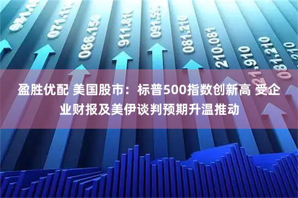 盈胜优配 美国股市：标普500指数创新高 受企业财报及美伊谈判预期升温推动
