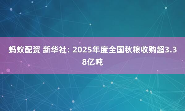 蚂蚁配资 新华社: 2025年度全国秋粮收购超3.38亿吨