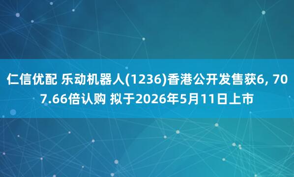 仁信优配 乐动机器人(1236)香港公开发售获6, 707.66倍认购 拟于2026年5月11日上市